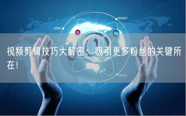 视频剪辑技巧大解密：吸引更多粉丝的关键所在！