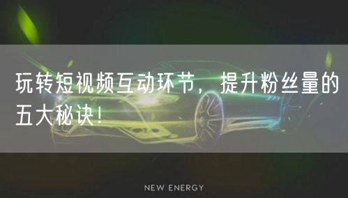 玩转短视频互动环节，提升粉丝量的五大秘诀！
