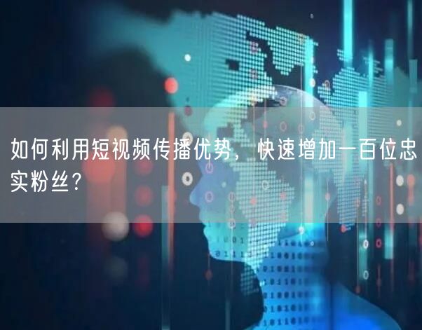 如何利用短视频传播优势，快速增加一百位忠实粉丝？