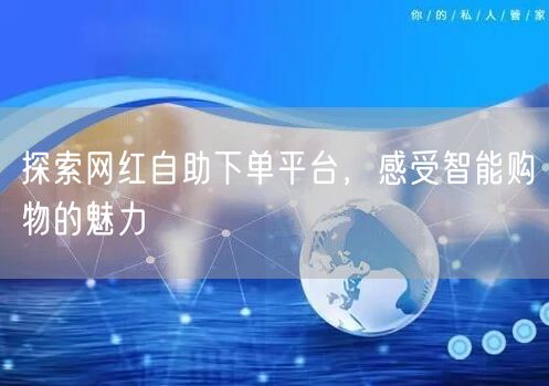 探索网红自助下单平台，感受智能购物的魅力