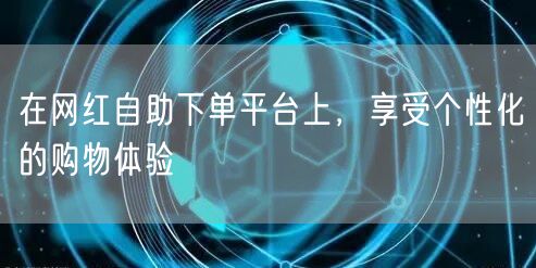 在网红自助下单平台上，享受个性化的购物体验