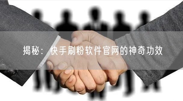 揭秘：快手刷粉软件官网的神奇功效