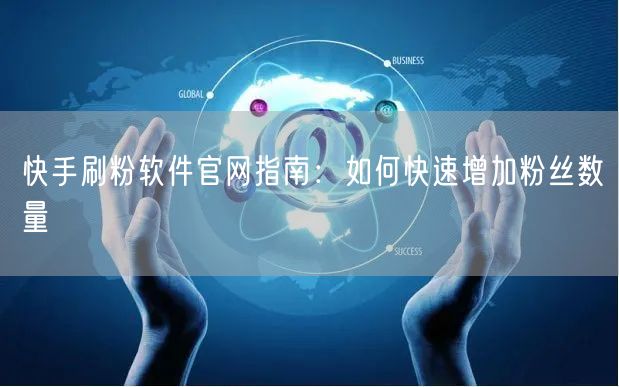 快手刷粉软件官网指南：如何快速增加粉丝数量