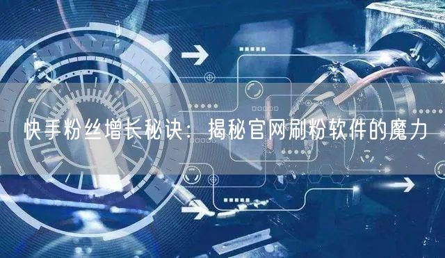 快手粉丝增长秘诀：揭秘官网刷粉软件的魔力