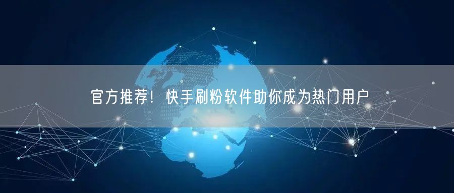 官方推荐！快手刷粉软件助你成为热门用户