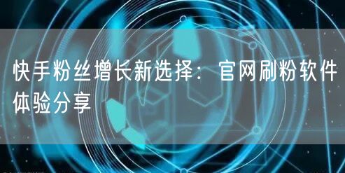 快手粉丝增长新选择：官网刷粉软件体验分享