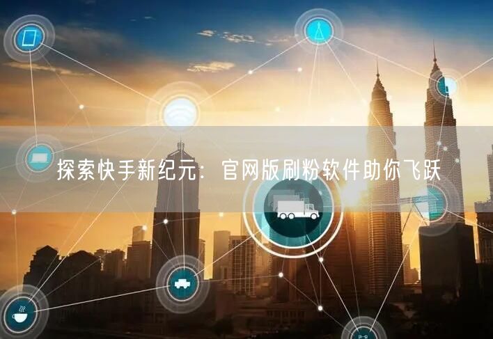 探索快手新纪元：官网版刷粉软件助你飞跃