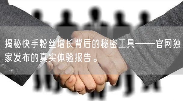 揭秘快手粉丝增长背后的秘密工具——官网独家发布的真实体验报告。