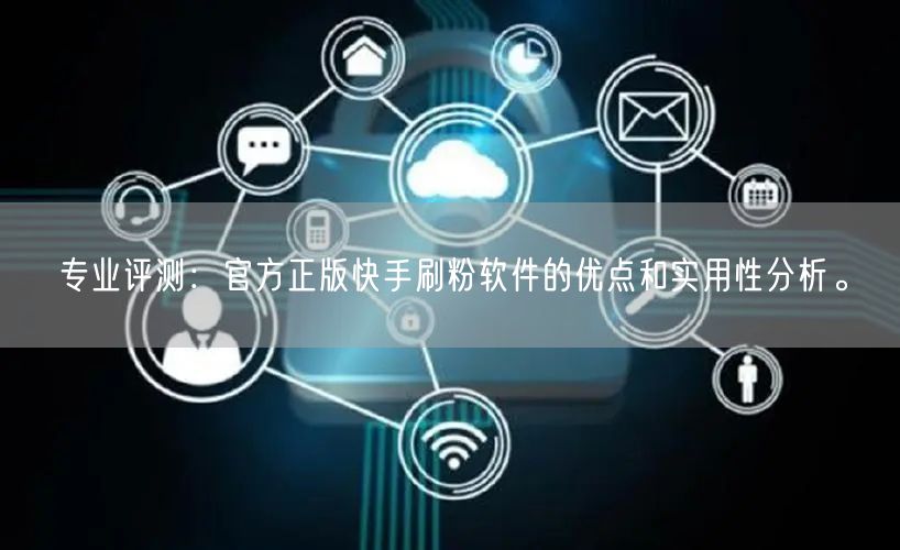专业评测：官方正版快手刷粉软件的优点和实用性分析。