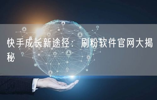 快手成长新途径：刷粉软件官网大揭秘