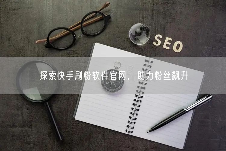 探索快手刷粉软件官网，助力粉丝飙升