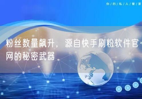 粉丝数量飙升，源自快手刷粉软件官网的秘密武器