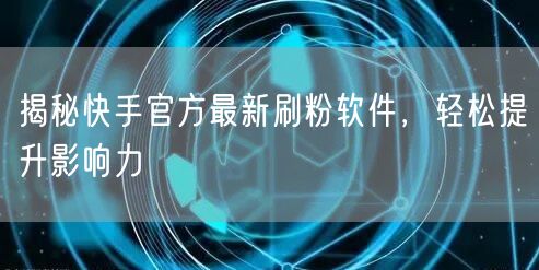 揭秘快手官方最新刷粉软件，轻松提升影响力