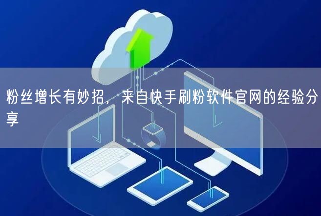 粉丝增长有妙招，来自快手刷粉软件官网的经验分享