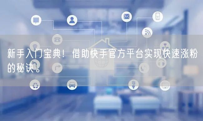 新手入门宝典！借助快手官方平台实现快速涨粉的秘诀。