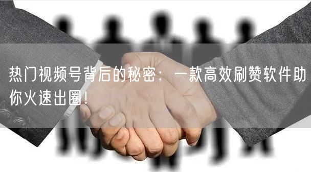 热门视频号背后的秘密：一款高效刷赞软件助你火速出圈！