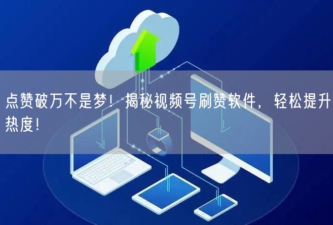 点赞破万不是梦！揭秘视频号刷赞软件，轻松提升热度！