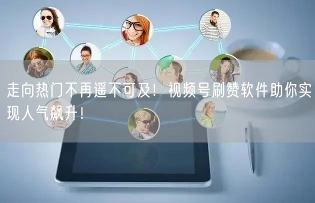 走向热门不再遥不可及！视频号刷赞软件助你实现人气飙升！