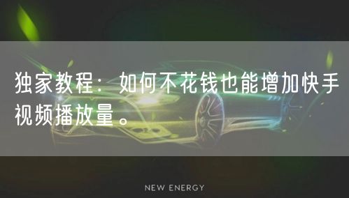 独家教程：如何不花钱也能增加快手视频播放量。