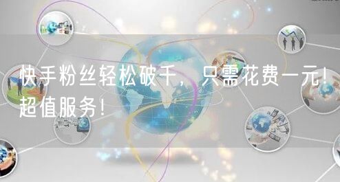 快手粉丝轻松破千，只需花费一元！超值服务！