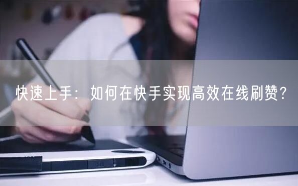 快速上手：如何在快手实现高效在线刷赞？