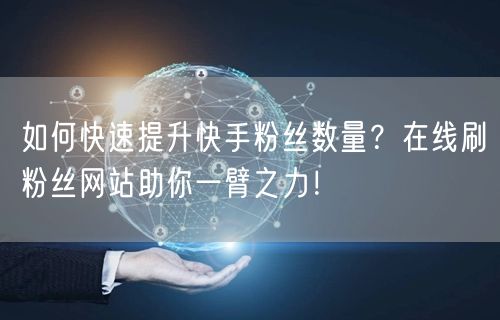 如何快速提升快手粉丝数量？在线刷粉丝网站助你一臂之力！