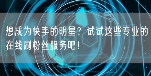 想成为快手的明星？试试这些专业的在线刷粉丝服务吧！