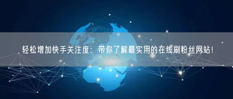 轻松增加快手关注度：带你了解最实用的在线刷粉丝网站！