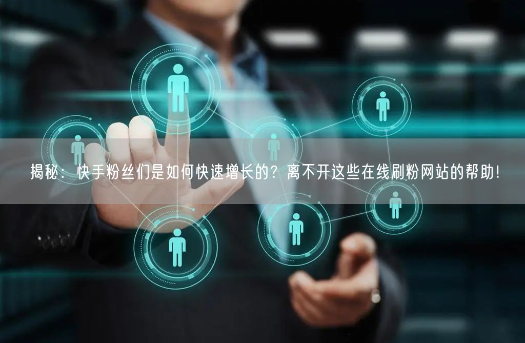 揭秘：快手粉丝们是如何快速增长的？离不开这些在线刷粉网站的帮助！