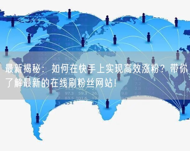 最新揭秘：如何在快手上实现高效涨粉？带你了解最新的在线刷粉丝网站！
