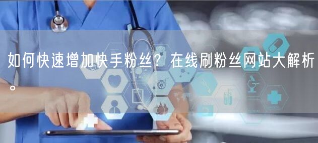 如何快速增加快手粉丝？在线刷粉丝网站大解析。