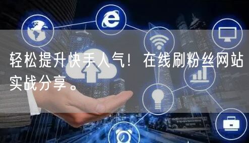 轻松提升快手人气！在线刷粉丝网站实战分享。