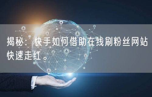 揭秘：快手如何借助在线刷粉丝网站快速走红。