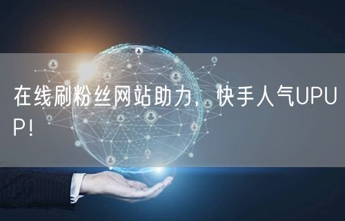 在线刷粉丝网站助力，快手人气UPUP！