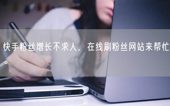 快手粉丝增长不求人，在线刷粉丝网站来帮忙。
