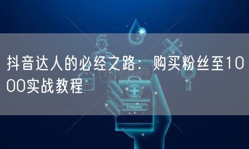 抖音达人的必经之路：购买粉丝至1000实战教程