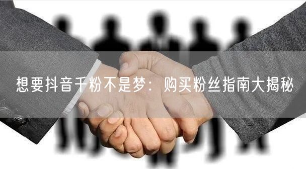 想要抖音千粉不是梦：购买粉丝指南大揭秘