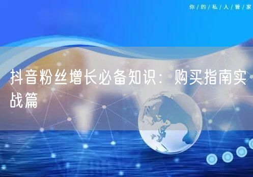 抖音粉丝增长必备知识：购买指南实战篇