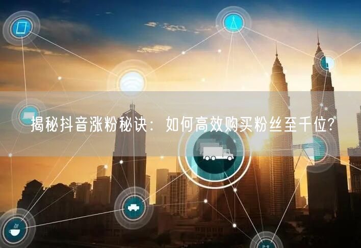 揭秘抖音涨粉秘诀：如何高效购买粉丝至千位?