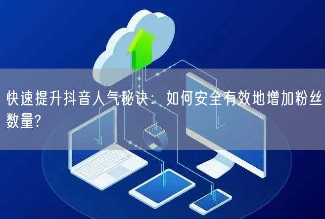 快速提升抖音人气秘诀：如何安全有效地增加粉丝数量?
