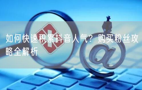 如何快速积累抖音人气？购买粉丝攻略全解析