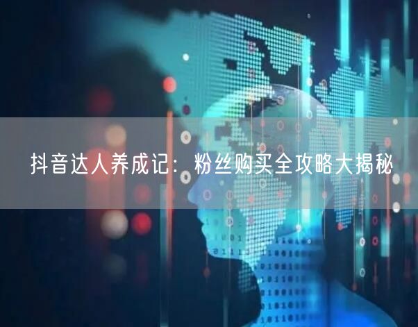 抖音达人养成记：粉丝购买全攻略大揭秘