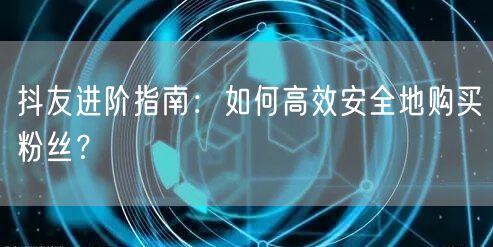 抖友进阶指南：如何高效安全地购买粉丝？
