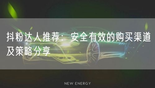 抖粉达人推荐：安全有效的购买渠道及策略分享