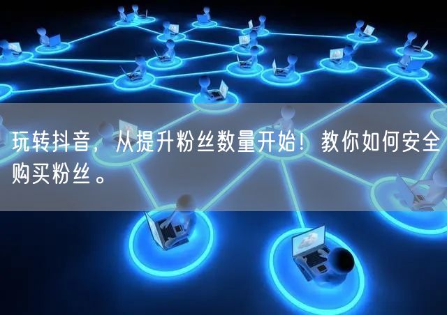 玩转抖音，从提升粉丝数量开始！教你如何安全购买粉丝。