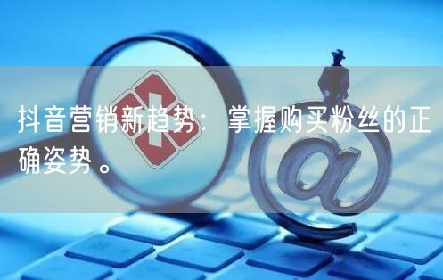 抖音营销新趋势：掌握购买粉丝的正确姿势。