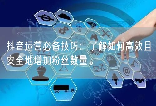 抖音运营必备技巧：了解如何高效且安全地增加粉丝数量。