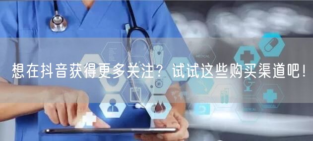 想在抖音获得更多关注？试试这些购买渠道吧！