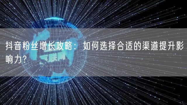 抖音粉丝增长攻略：如何选择合适的渠道提升影响力？