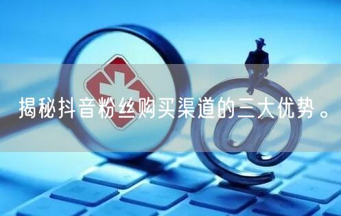 揭秘抖音粉丝购买渠道的三大优势。